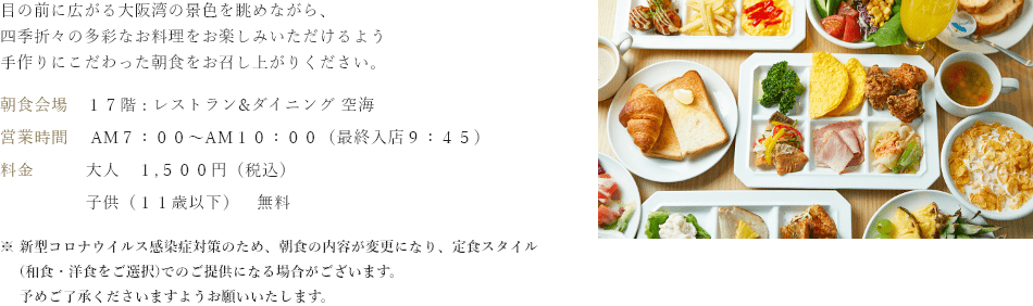 目の前に広がる大阪湾の景色を眺めながら、四季折々の多彩なお料理をお楽しみいただけるよう手作りにこだわった朝食をお召し上がりください。